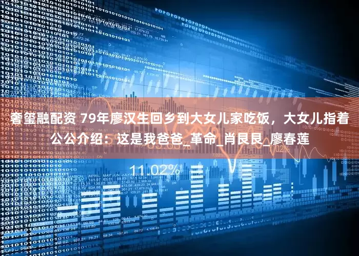 奢玺融配资 79年廖汉生回乡到大女儿家吃饭，大女儿指着公公介绍：这是我爸爸_革命_肖艮艮_廖春莲