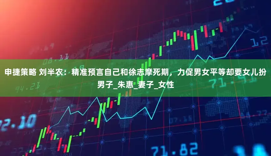 申捷策略 刘半农：精准预言自己和徐志摩死期，力促男女平等却要女儿扮男子_朱惠_妻子_女性