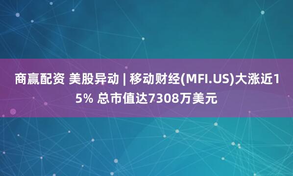 商赢配资 美股异动 | 移动财经(MFI.US)大涨近15% 总市值达7308万美元