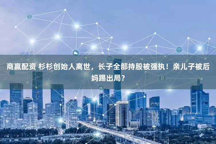 商赢配资 杉杉创始人离世，长子全部持股被强执！亲儿子被后妈踢出局？