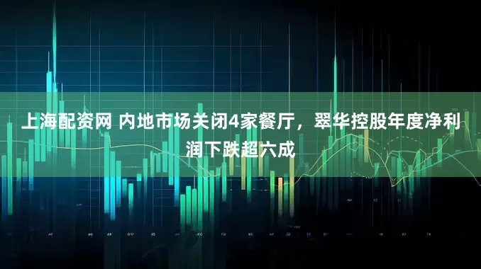 上海配资网 内地市场关闭4家餐厅，翠华控股年度净利润下跌超六成