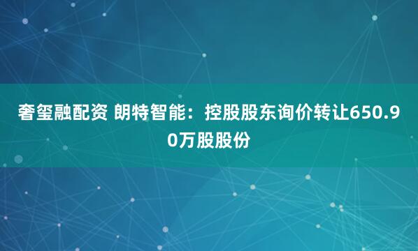 奢玺融配资 朗特智能：控股股东询价转让650.90万股股份