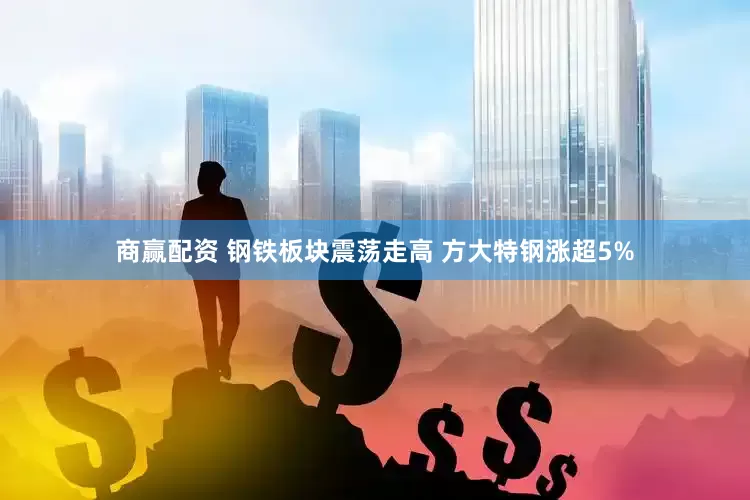 商赢配资 钢铁板块震荡走高 方大特钢涨超5%