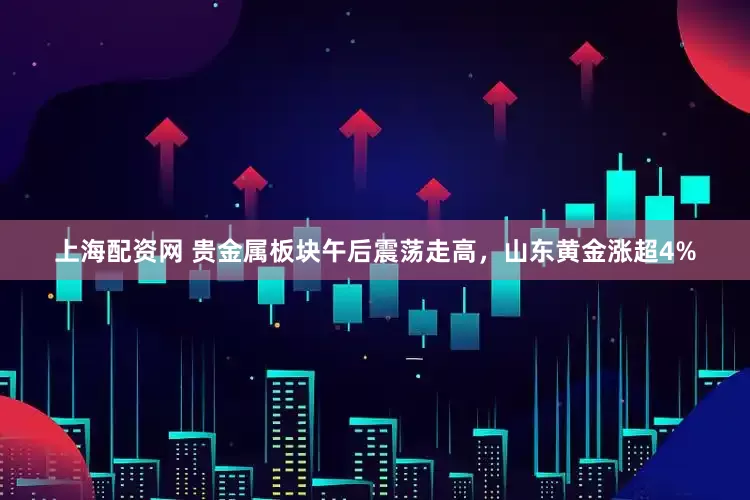 上海配资网 贵金属板块午后震荡走高，山东黄金涨超4%