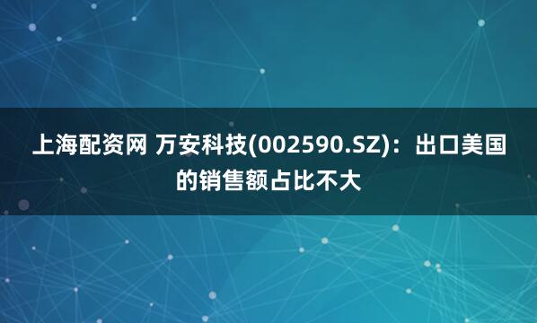 上海配资网 万安科技(002590.SZ)：出口美国的销售额占比不大