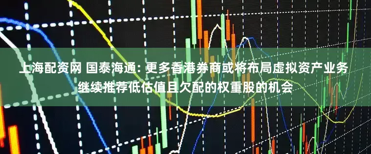 上海配资网 国泰海通: 更多香港券商或将布局虚拟资产业务 继续推荐低估值且欠配的权重股的机会