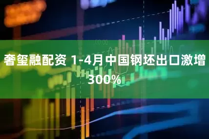 奢玺融配资 1-4月中国钢坯出口激增300%