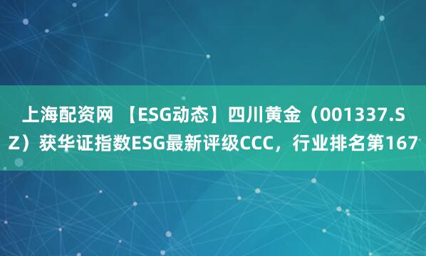 上海配资网 【ESG动态】四川黄金（001337.SZ）获华证指数ESG最新评级CCC，行业排名第167