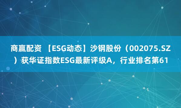 商赢配资 【ESG动态】沙钢股份（002075.SZ）获华证指数ESG最新评级A，行业排名第61