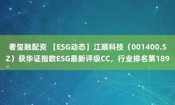 奢玺融配资 【ESG动态】江顺科技（001400.SZ）获华证指数ESG最新评级CC，行业排名第189