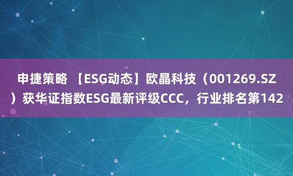 申捷策略 【ESG动态】欧晶科技（001269.SZ）获华证指数ESG最新评级CCC，行业排名第142