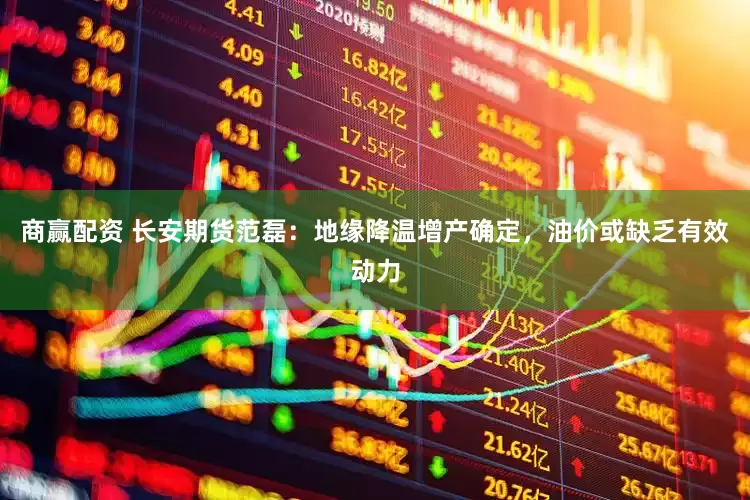 商赢配资 长安期货范磊：地缘降温增产确定，油价或缺乏有效动力