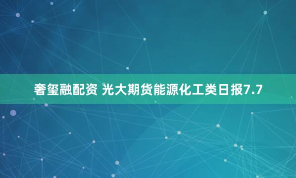 奢玺融配资 光大期货能源化工类日报7.7