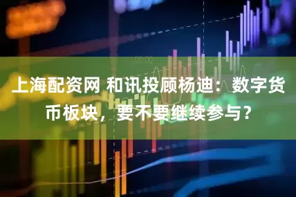 上海配资网 和讯投顾杨迪：数字货币板块，要不要继续参与？