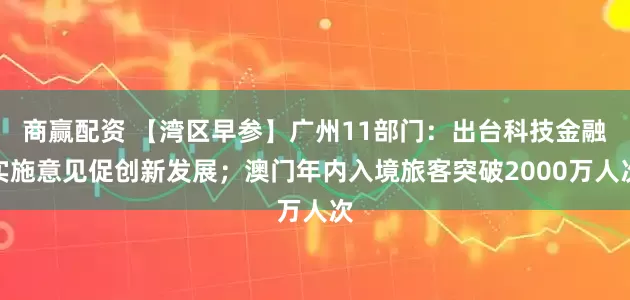 商赢配资 【湾区早参】广州11部门：出台科技金融实施意见促创新发展；澳门年内入境旅客突破2000万人次