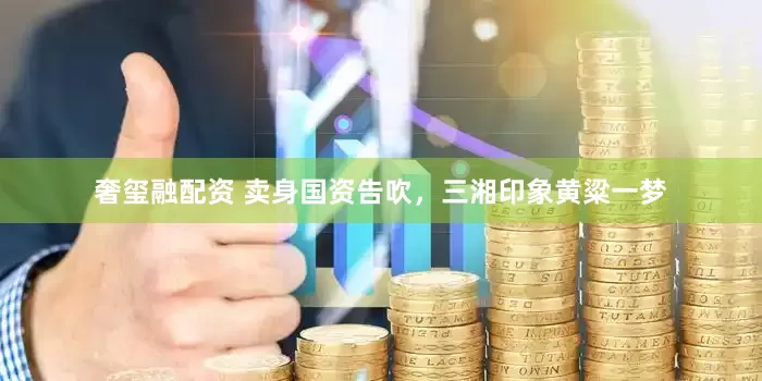 奢玺融配资 卖身国资告吹，三湘印象黄粱一梦