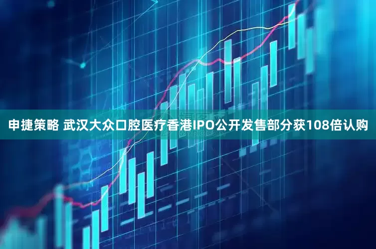 申捷策略 武汉大众口腔医疗香港IPO公开发售部分获108倍认购