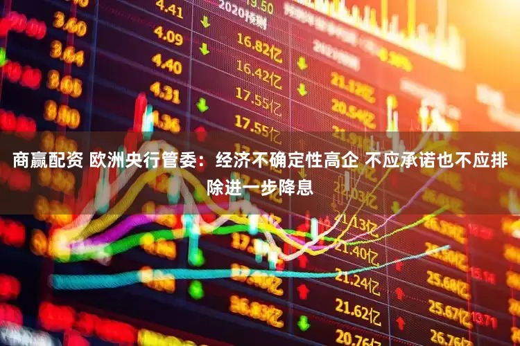 商赢配资 欧洲央行管委：经济不确定性高企 不应承诺也不应排除进一步降息