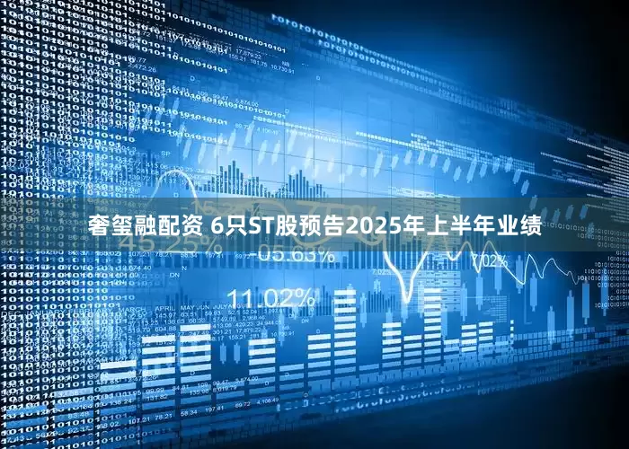 奢玺融配资 6只ST股预告2025年上半年业绩
