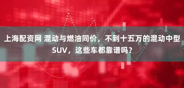 上海配资网 混动与燃油同价，不到十五万的混动中型SUV，这些车都靠谱吗？