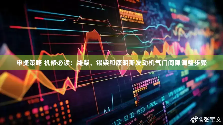 申捷策略 机修必读：潍柴、锡柴和康明斯发动机气门间隙调整步骤
