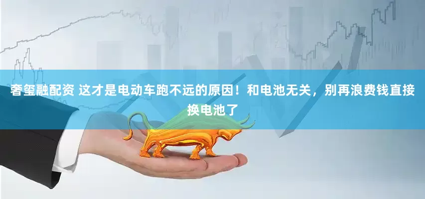 奢玺融配资 这才是电动车跑不远的原因！和电池无关，别再浪费钱直接换电池了