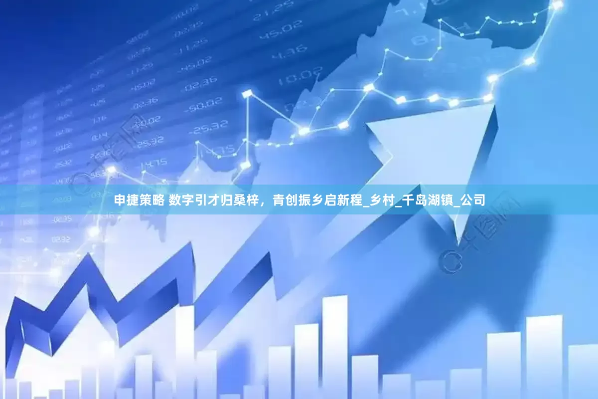 申捷策略 数字引才归桑梓，青创振乡启新程_乡村_千岛湖镇_公司
