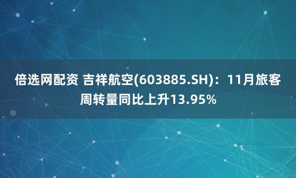 倍选网配资 吉祥航空(603885.SH)：11月旅客周转量同比上升13.95%