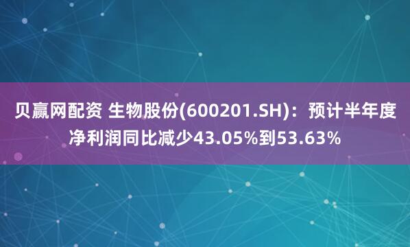 贝赢网配资 生物股份(600201.SH)：预计半年度净利润同比减少43.05%到53.63%
