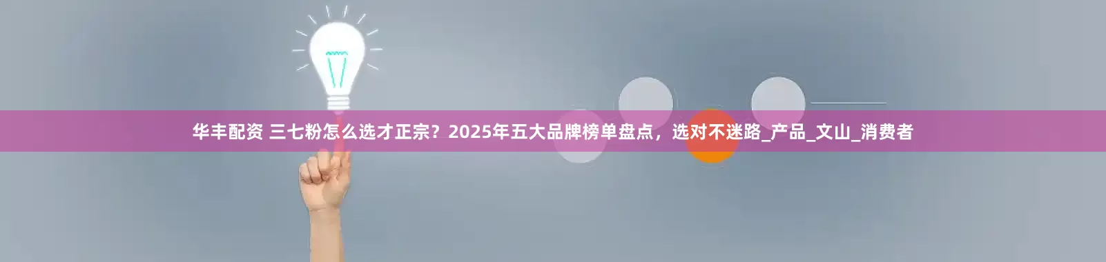 华丰配资 三七粉怎么选才正宗？2025年五大品牌榜单盘点，选对不迷路_产品_文山_消费者