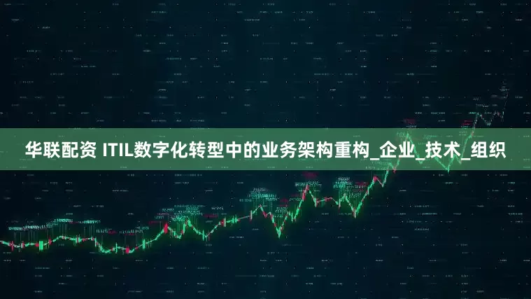 华联配资 ITIL数字化转型中的业务架构重构_企业_技术_组织