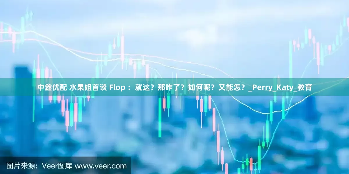 中鑫优配 水果姐首谈 Flop ：就这？那咋了？如何呢？又能怎？_Perry_Katy_教育