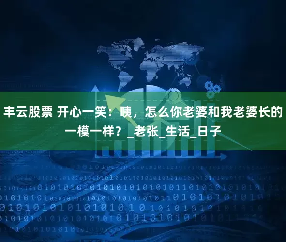 丰云股票 开心一笑：咦，怎么你老婆和我老婆长的一模一样？_老张_生活_日子