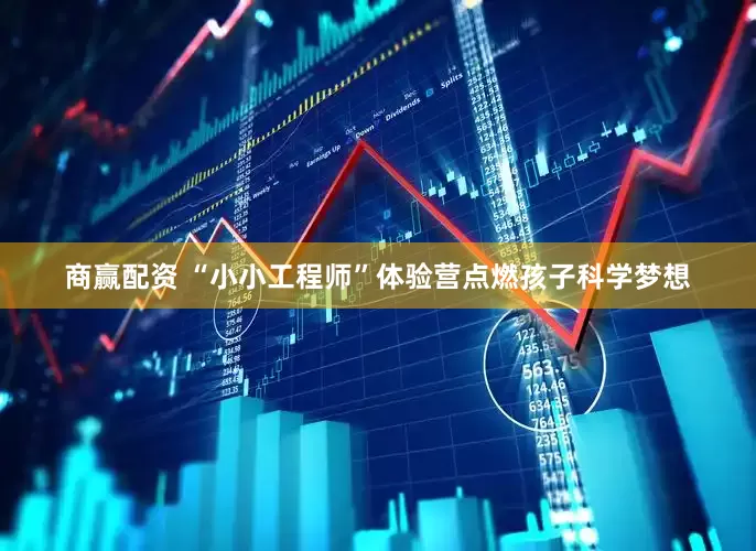 商赢配资 “小小工程师”体验营点燃孩子科学梦想