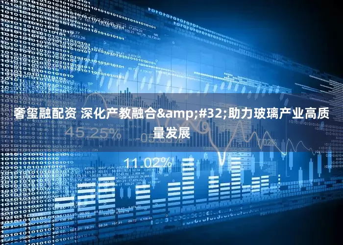 奢玺融配资 深化产教融合&#32;助力玻璃产业高质量发展