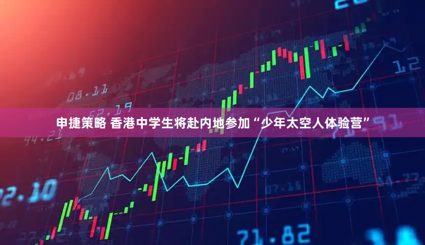 申捷策略 香港中学生将赴内地参加“少年太空人体验营”