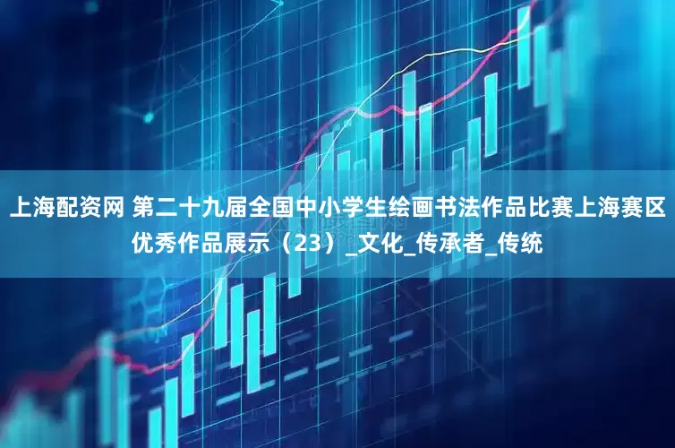 上海配资网 第二十九届全国中小学生绘画书法作品比赛上海赛区优秀作品展示（23）_文化_传承者_传统