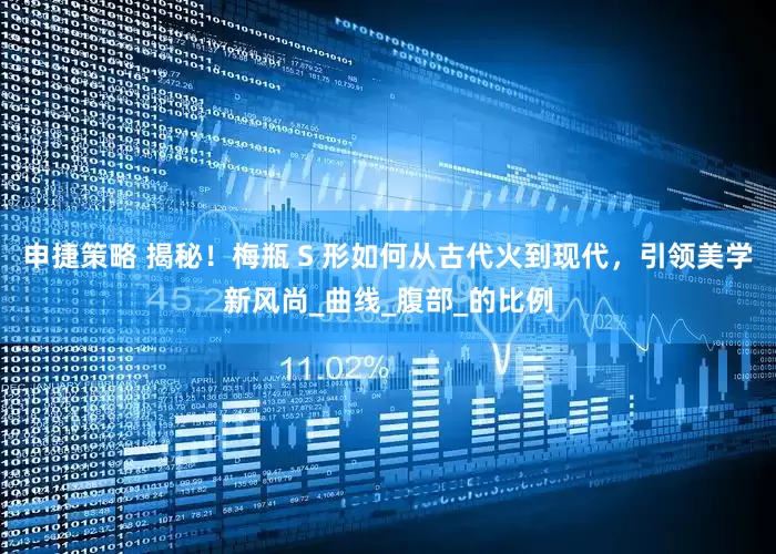 申捷策略 揭秘！梅瓶 S 形如何从古代火到现代，引领美学新风尚_曲线_腹部_的比例