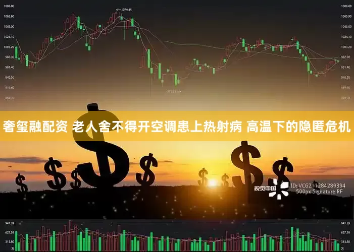 奢玺融配资 老人舍不得开空调患上热射病 高温下的隐匿危机