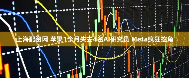 上海配资网 苹果1个月失去4名AI研究员 Meta疯狂挖角