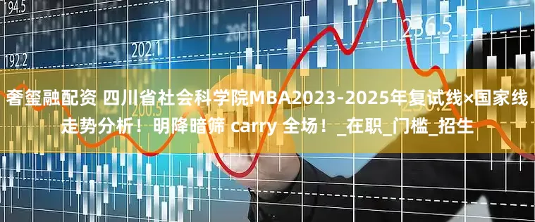 奢玺融配资 四川省社会科学院MBA2023-2025年复试线×国家线走势分析！明降暗筛 carry 全场！_在职_门槛_招生