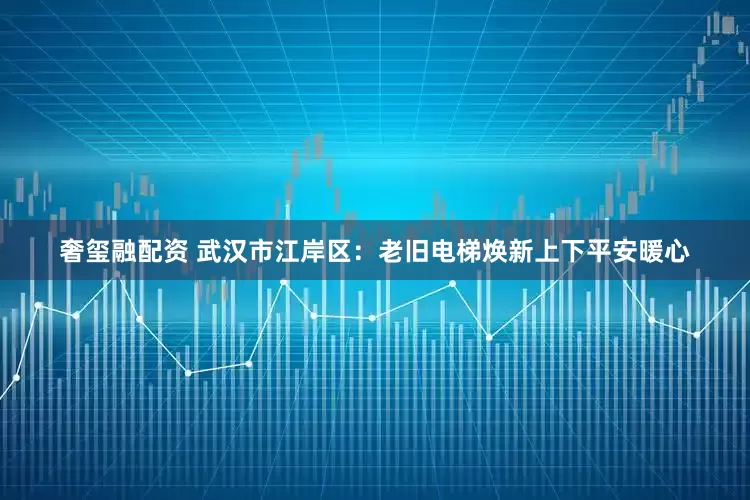 奢玺融配资 武汉市江岸区：老旧电梯焕新上下平安暖心