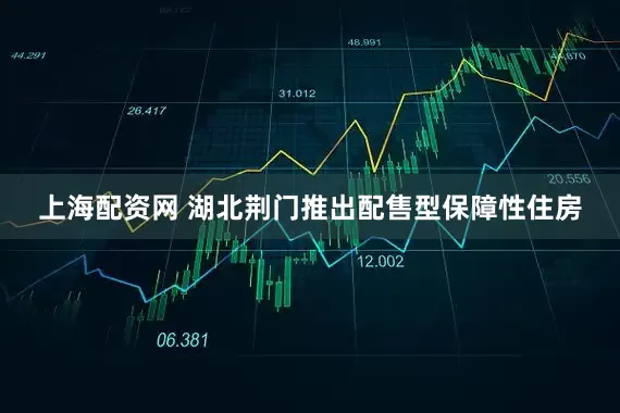 上海配资网 湖北荆门推出配售型保障性住房