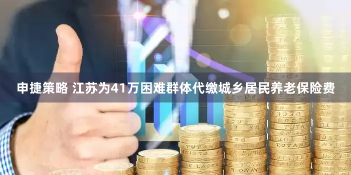 申捷策略 江苏为41万困难群体代缴城乡居民养老保险费