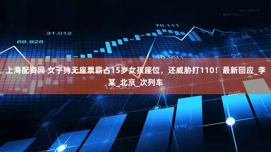 上海配资网 女子持无座票霸占15岁女孩座位，还威胁打110！最新回应_李某_北京_次列车