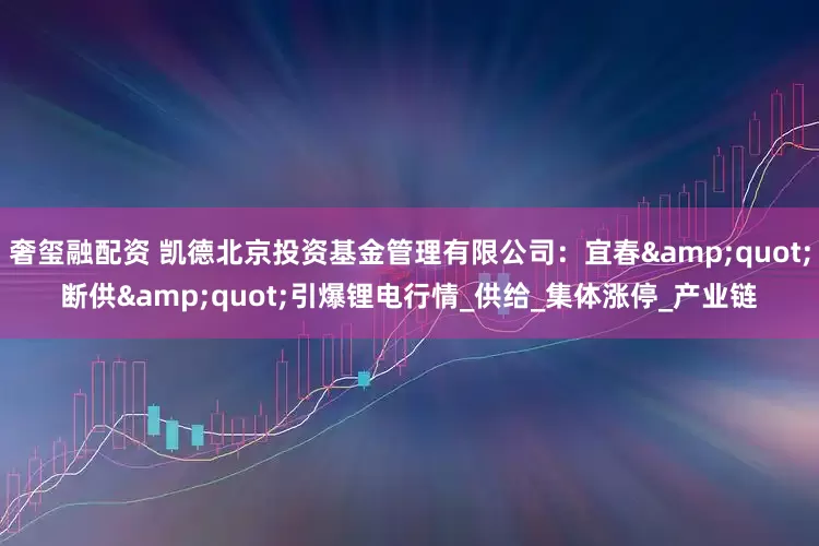奢玺融配资 凯德北京投资基金管理有限公司：宜春&quot;断供&quot;引爆锂电行情_供给_集体涨停_产业链