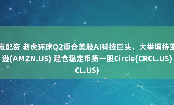 商赢配资 老虎环球Q2重仓美股AI科技巨头、大举增持亚马逊(AMZN.US) 建仓稳定币第一股Circle(CRCL.US)