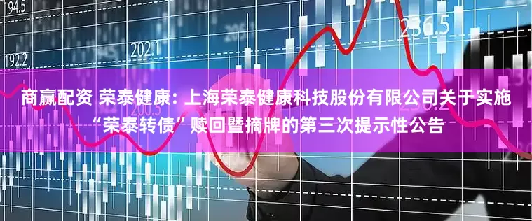 商赢配资 荣泰健康: 上海荣泰健康科技股份有限公司关于实施“荣泰转债”赎回暨摘牌的第三次提示性公告