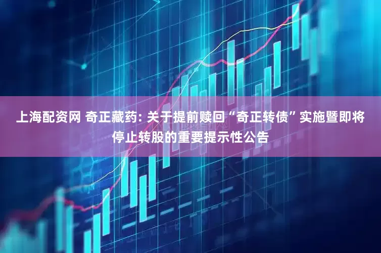 上海配资网 奇正藏药: 关于提前赎回“奇正转债”实施暨即将停止转股的重要提示性公告