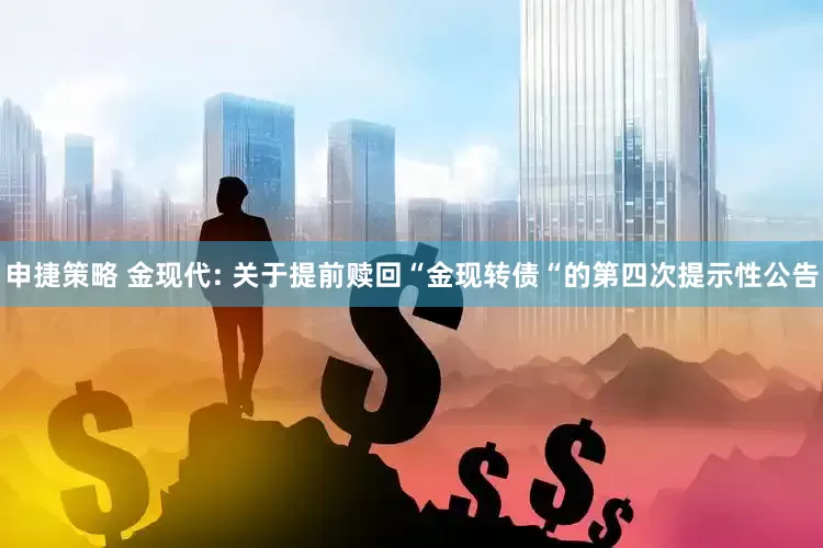申捷策略 金现代: 关于提前赎回“金现转债“的第四次提示性公告
